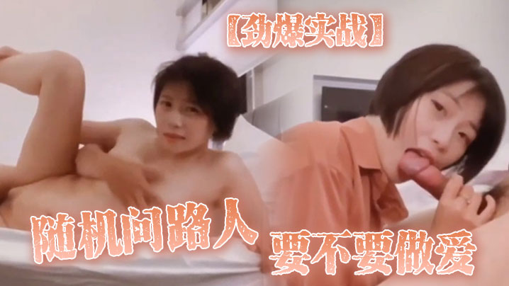 【劲爆实战】随机问路人_要不要做爱_最后在房间开战后来感到身体发抖翻白眼_只能说爽}