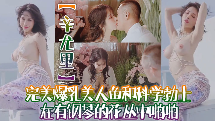 【辛尤里】高质量电影质感国产大片！完美爆乳美人鱼和科学勃士在有钢琴的花丛中啪啪，太有湿意了}