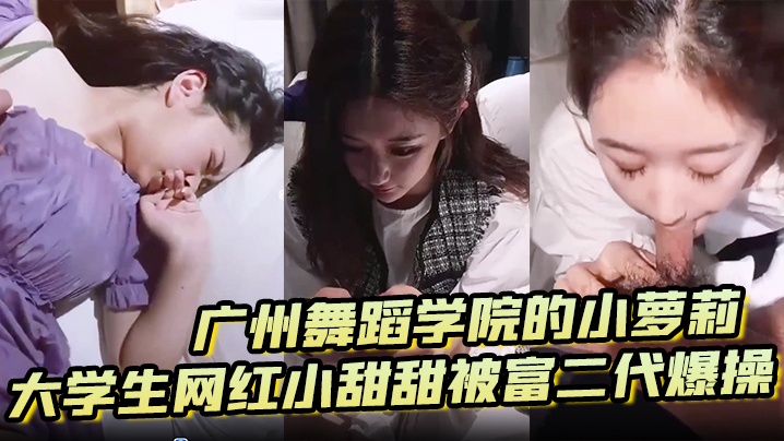 【泄密流出】广州舞蹈学院的小萝莉大学生网红小甜甜被富二代爆操}