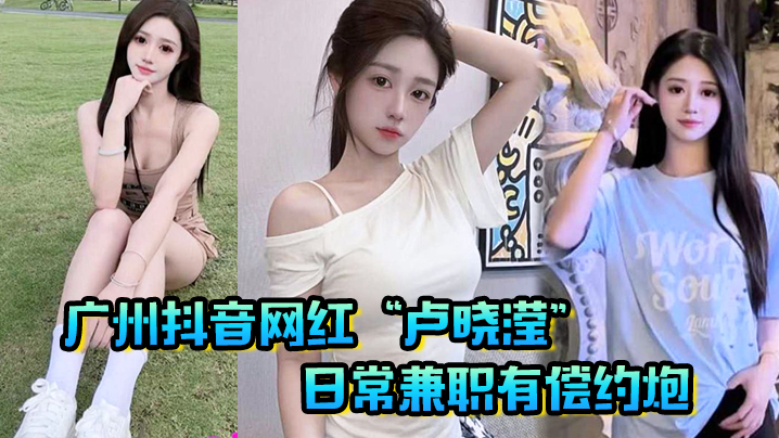 广州抖音网红“卢晓滢”日常兼职有偿约炮，无套内射小骚逼，呻吟声超棒！}