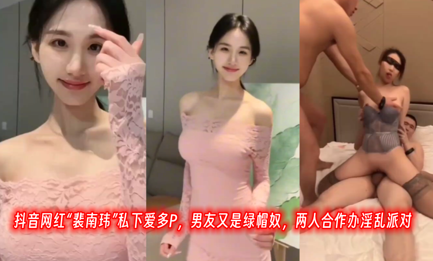 抖音网红“裴南玮”私下爱多P，男友又是绿帽奴，两人合作办淫乱派对！}