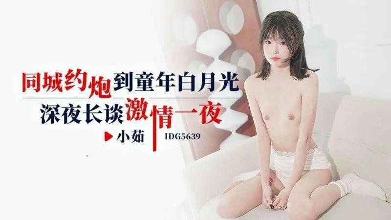 IDG5639 約炮到童年白月光 深夜長談激情一夜 小茹}