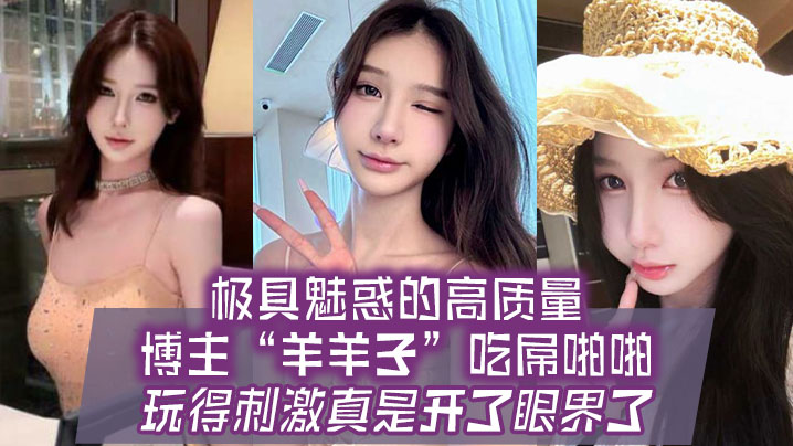 极具魅惑的高质量博主“羊羊子”吃屌啪啪，玩得刺激真是开了眼界了}