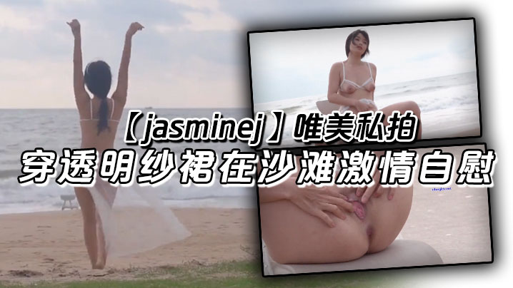 【jasminej】唯美私拍 穿透明纱裙在沙滩激情自慰 海水和浪水齐喷}