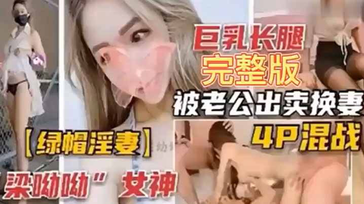【绿帽淫妻】巨乳长腿完整版，被老公出卖换妻4P混战！}
