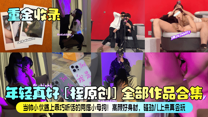 【重金收录】年轻真好！[桎原创]全部作品合集！当帅小伙遇上乖巧听话的同居小母狗！高颜好身材，骚劲儿上来真会玩！}