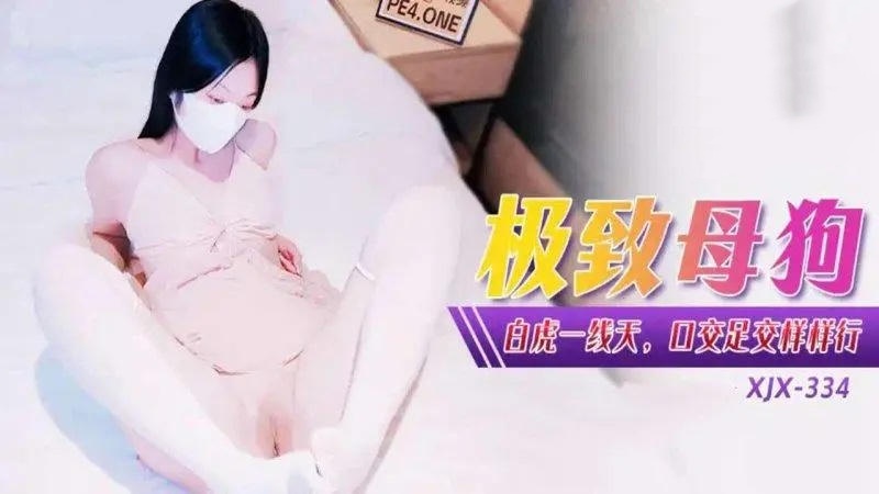 XJX334 極致母狗白虎一線天 口交足交樣樣行 小貓咪}