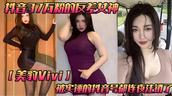 抖音37万粉的反差女神【美豹Vivi】，被实锤的抖音号都连夜注销了，肥逼巨臀被金主爸爸双管齐下，光是听声音就能让在座的兄弟们痛失一批小蝌蚪了！