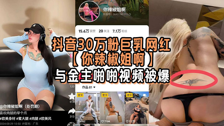 抖音30万粉巨乳网红【你辣椒姐啊】与金主啪啪视频被爆，满身刺青，胸前两颗巨乳明晃晃的太过于耀眼}