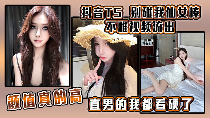 抖音TS  别碰我仙女棒 不雅视频流出，颜值真的高，直男的我都看硬了