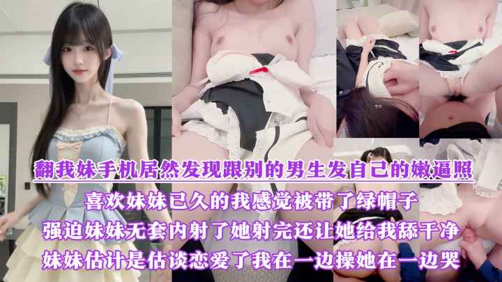 翻我妹手机居然发现跟别的男生发自己的嫩逼照？气的我绿帽感上头又一次强迫内射了她，射完还让她给我舔干净，一边操她一边哭！！！}