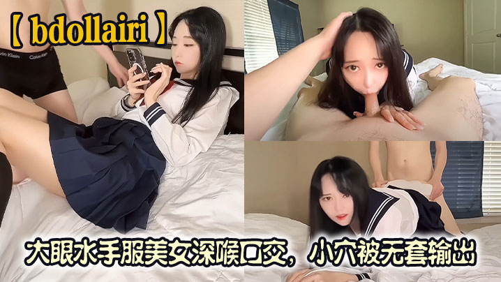 【bdollairi】大眼水手服美女深喉口交，白虎小穴被无套输出，最后还被口爆颜射}
