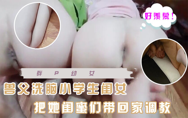 兽父给小学生闺女 把他闺蜜们带回家