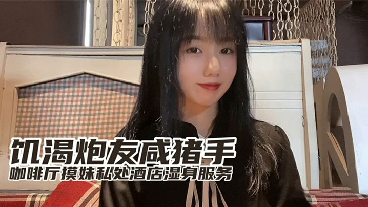 『小桃』最新出品饥渴炮友咸猪手咖啡厅开摸酒店湿身服务}