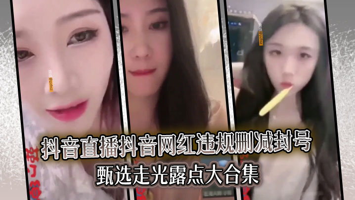 【精选合集】真实系列最新一期抖音直播抖音网红违规删减封号甄选走光露点大合集}