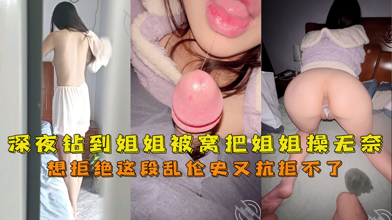 深夜钻到姐姐被窝把姐姐操无奈了想拒绝这段乱伦史又抗拒不了}