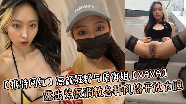 【推特网红】高颜狂野气质御姐【VAVA】露出紫薇调教各种风格开放大胆}