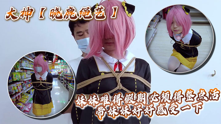 大神【晓鹿绳艺】妹妹难得假期必须得整点活，带妹妹好好感受一下}