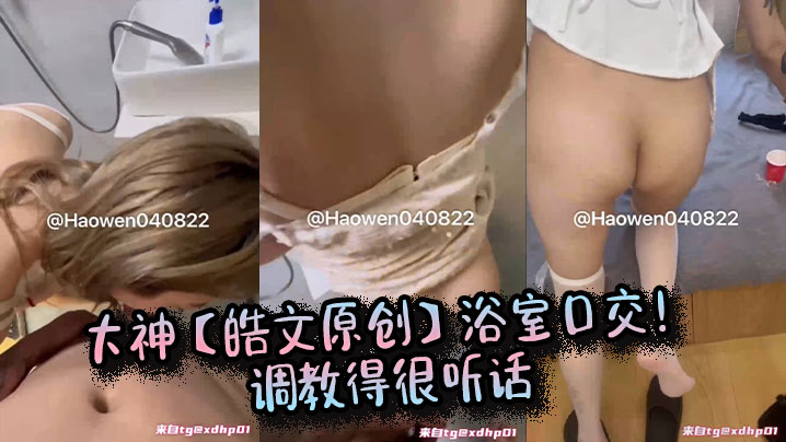 大神【皓文原创】浴室口交！调教得很听话}