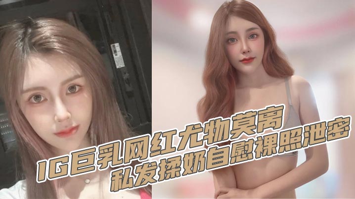 IG巨乳网红尤物莫离 私发揉奶自慰裸照泄密 奶子堪称无敌双球弹性十足}
