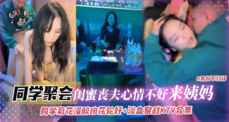 同学聚会-灌醉班花轮奸浴室奋战KTV合集，闺蜜丧夫心情不好来姨妈无情口爆拉丝}