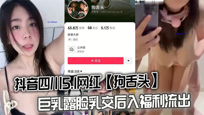 抖音四川5.1网红【狗舌头】巨乳露脸乳交后入福利流出}