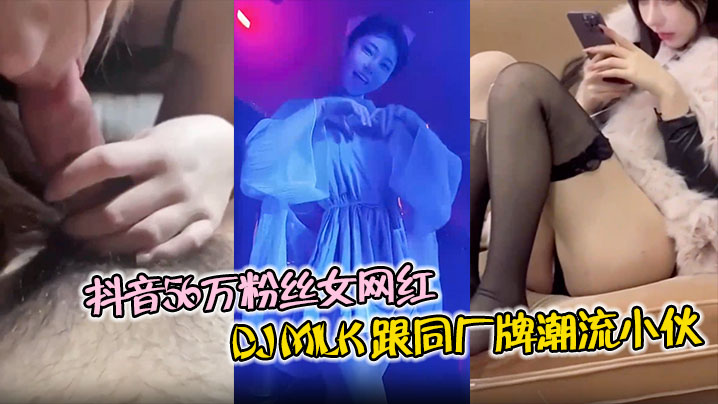 抖音56万粉丝女网红 DJ Milk 跟同厂牌潮流小伙4P视频流出 一边被操还一边问你射了没}