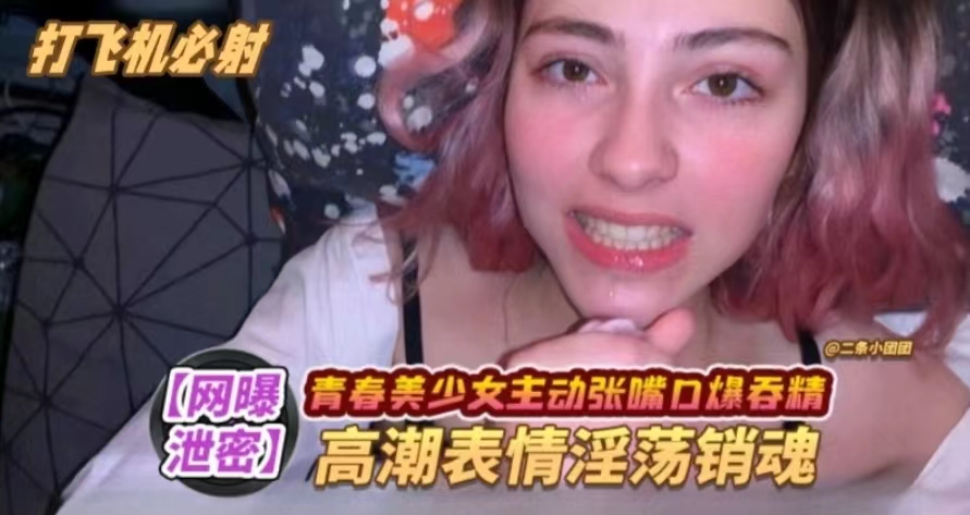 【青春少女】主动口爆，高潮表情淫荡销魂}