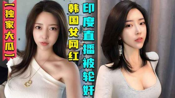 【独家大瓜】韩国女网红在印度性感直播后被轮奸视频曝光