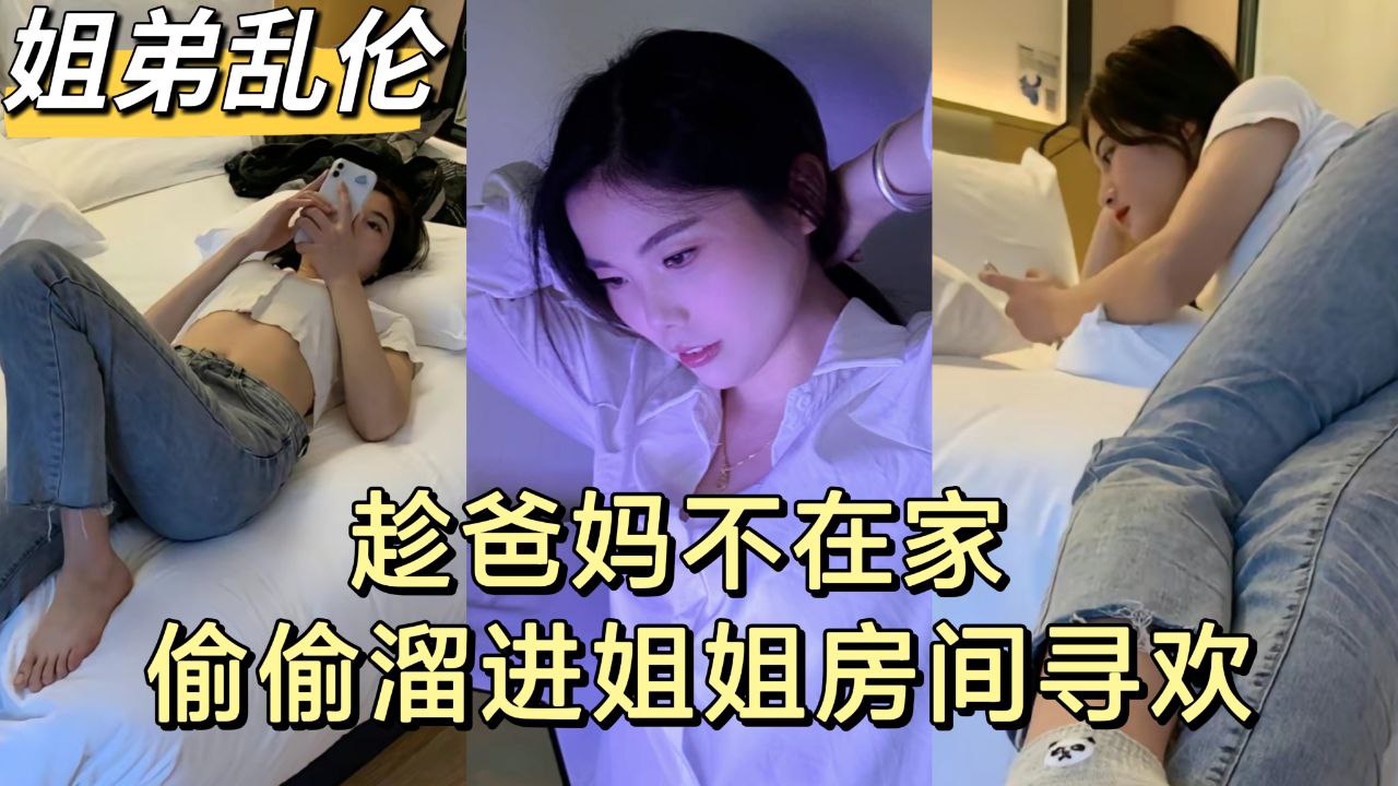 【姐弟乱伦】趁爸妈不在家 弟弟和亲姐姐偷尝禁果}