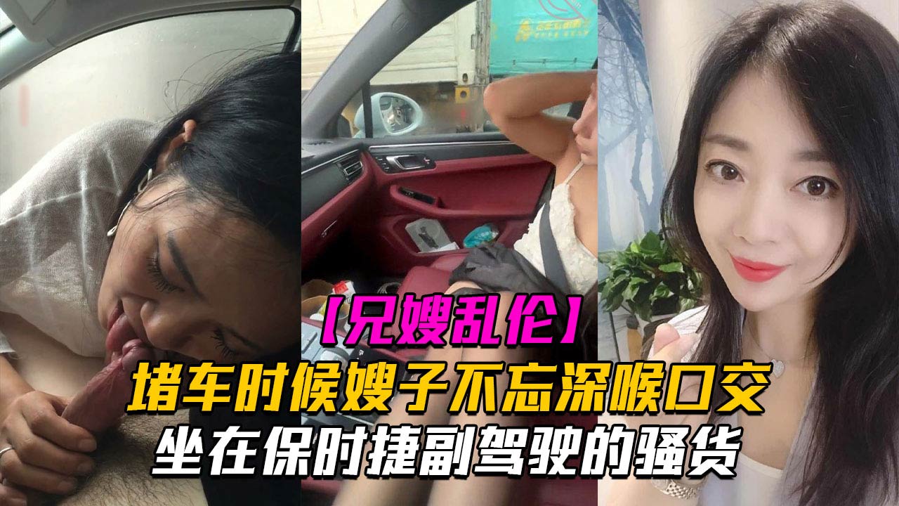 【副驾驶口活】堵车时候嫂子不忘深喉口交！坐在保时捷副驾驶的骚货}