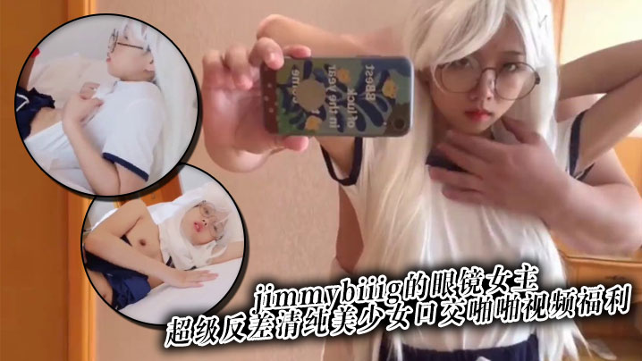 推特网红约炮大神jimmybiiig的眼镜女主，超级反差清纯美少女口交啪啪视频福利}