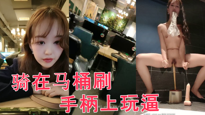网吧里全程露脸跑到公共卫生间里自慰，直接骑在马桶刷手柄上玩逼}