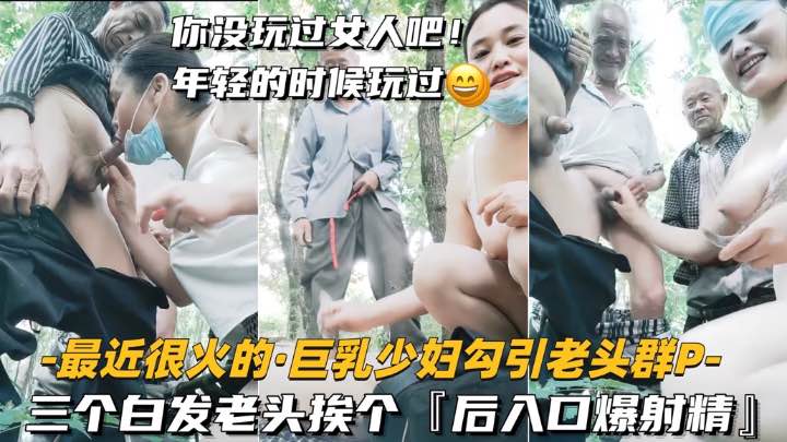 【最近很火的-巨乳少妇勾引老头群P】三个白发老头挨个，后入口爆射精}