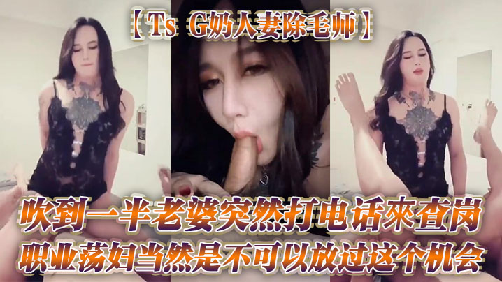【Ts G奶人妻除毛师】吹到一半老婆突然打电话來查岗，职业荡妇当然是不可以放过这个机会}