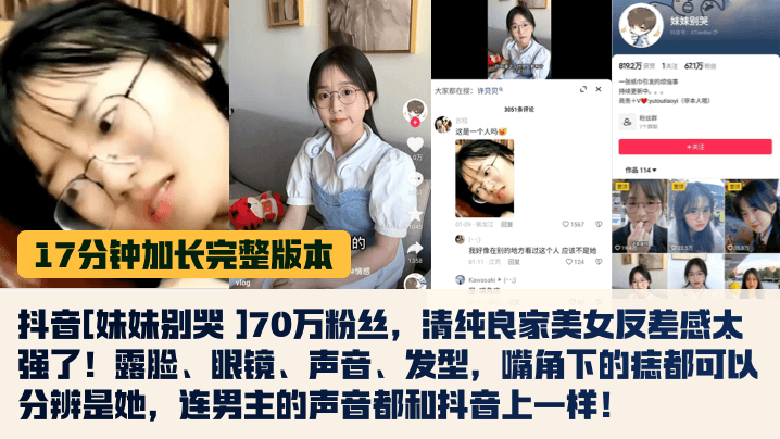 【17分钟完整版】抖音[妹妹别哭 ]70万粉丝，清纯良家美女反差感太强了！露脸、眼镜、声音、发型，嘴角下的痣都可以分辨是她，连男主的声音都和抖音上一样！}