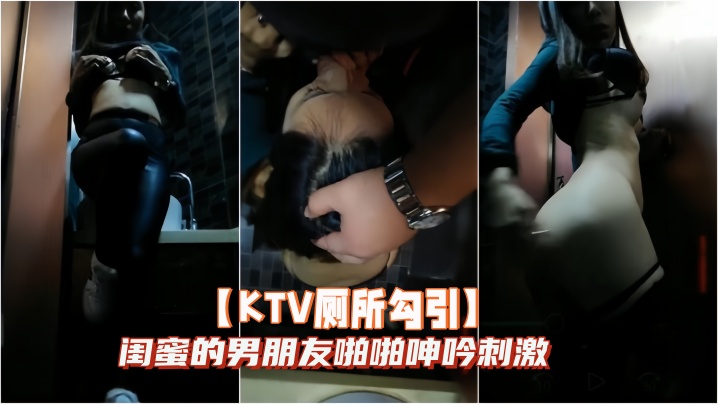 【KTV厕所勾引】闺蜜的男朋友啪啪呻吟刺激}