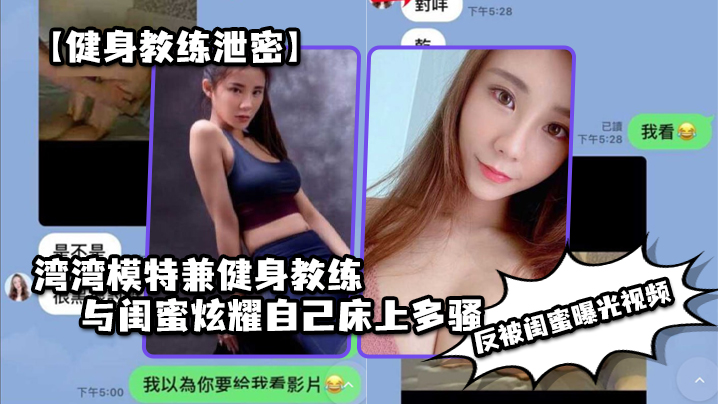 【健身教练泄密】湾湾模特兼健身教练与闺蜜炫耀自己床上多骚，男人多喜欢，反被闺蜜曝光视频}
