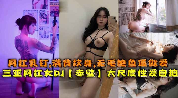 三亚网红女DJ【赤壁】大尺度性爱自拍，网红乳钉,满背纹身,无毛鲍鱼逼做爱。}