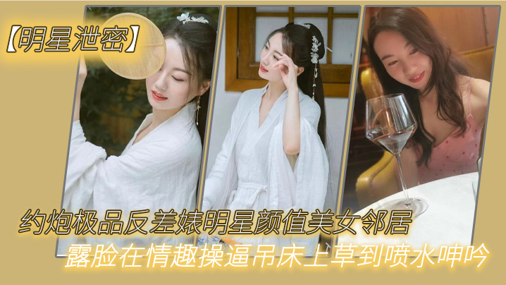 【明星泄密】约炮极品反差婊明星颜值美女邻居露脸在情趣操逼吊床上草到喷水呻吟}