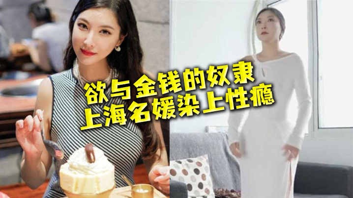 【名媛流出】性欲与金钱的奴隶，上海名媛染上性瘾，穷人的女神，富二代的精盆}