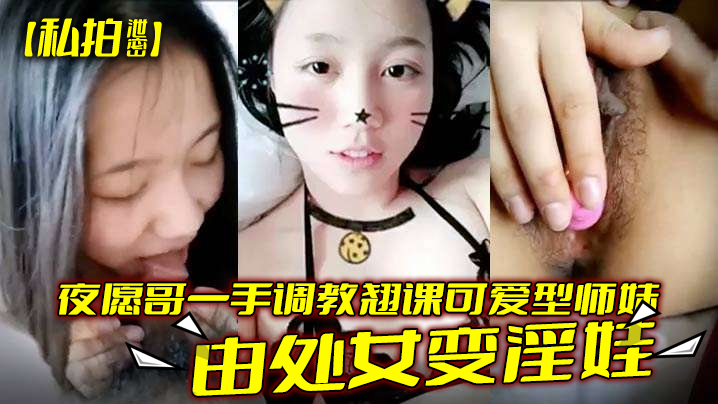 【私拍泄密】夜愿哥一手调教翘课可爱型师妹由处女变淫娃}