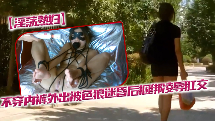 【淫荡熟妇】不穿内裤外出被色狼迷昏后捆绑凌辱肛交}