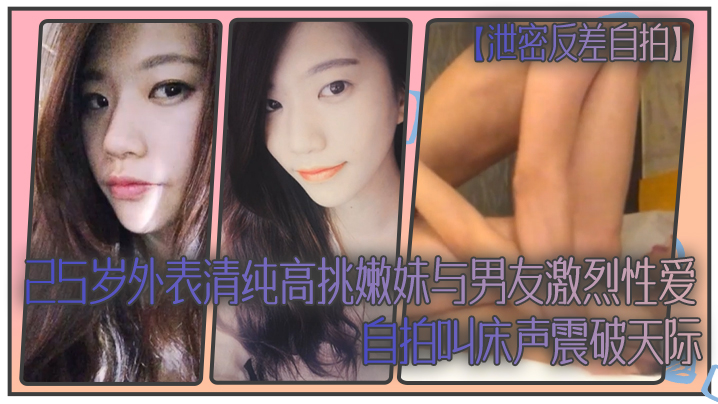 【泄密反差自拍】25岁外表清纯高挑嫩妹与男友激烈性爱自拍叫床声震破天际}