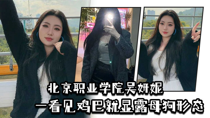 北京职业学院吴妍妮平时高高在上的样子,一看见鸡巴就显露母狗形态}