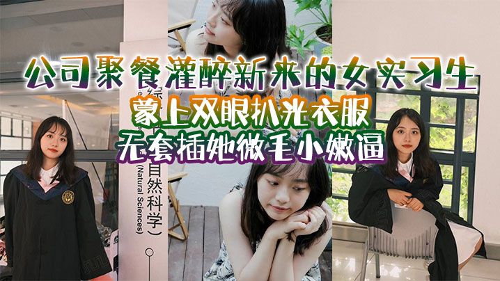 公司聚餐灌醉新来的女实习生，蒙上双眼扒光衣服无套插她微毛小嫩逼，想成为公司转正员工，这一关是必不可少的}