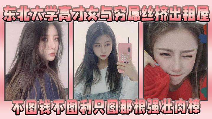 东北大学高才女与穷屌丝挤出租屋，不图钱不图利只图那根强壮肉棒}