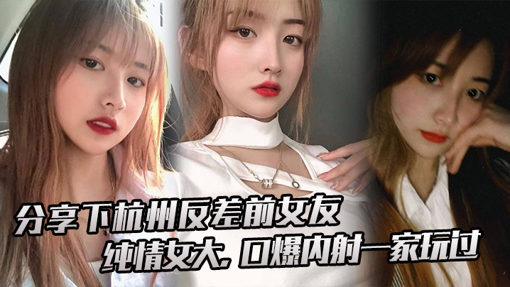 分享下杭州反差前女友，纯情女大，口爆内射一家玩过}