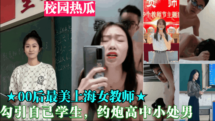 重磅黑料【00后最美上海女教师】勾引自己学生，约炮高中小处男