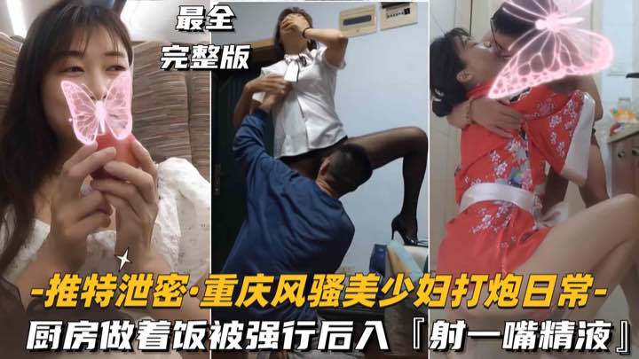 【推特泄密-重庆风骚美少妇打炮日常】厨房做着饭被强行后入，射了一嘴精液}